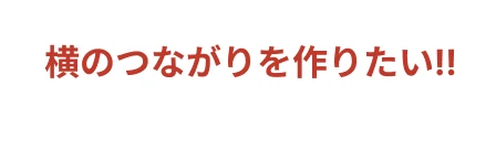 横のつながりを作りたい！