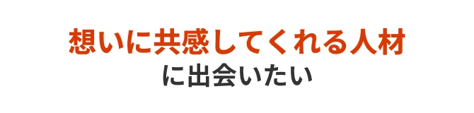 想いに共感してくれる人材に出会いたい